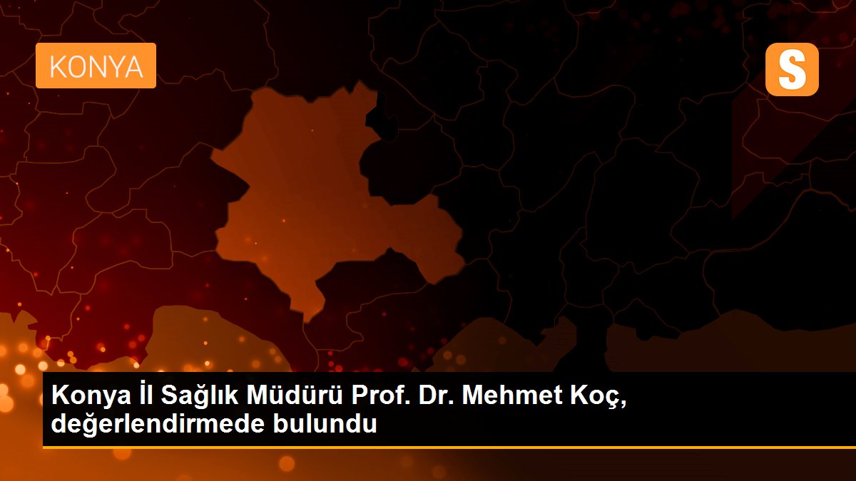 Konya İl Sağlık Müdürü Prof. Dr. Mehmet Koç, değerlendirmede bulundu