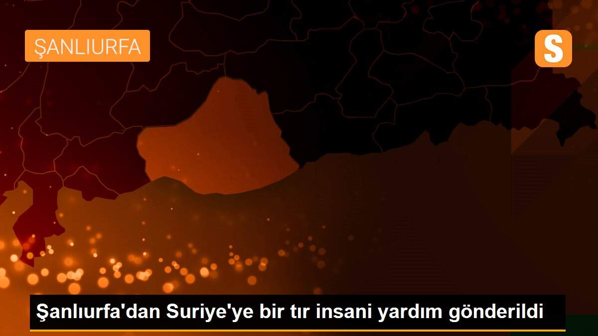 Şanlıurfa\'dan Suriye\'ye bir tır insani yardım gönderildi