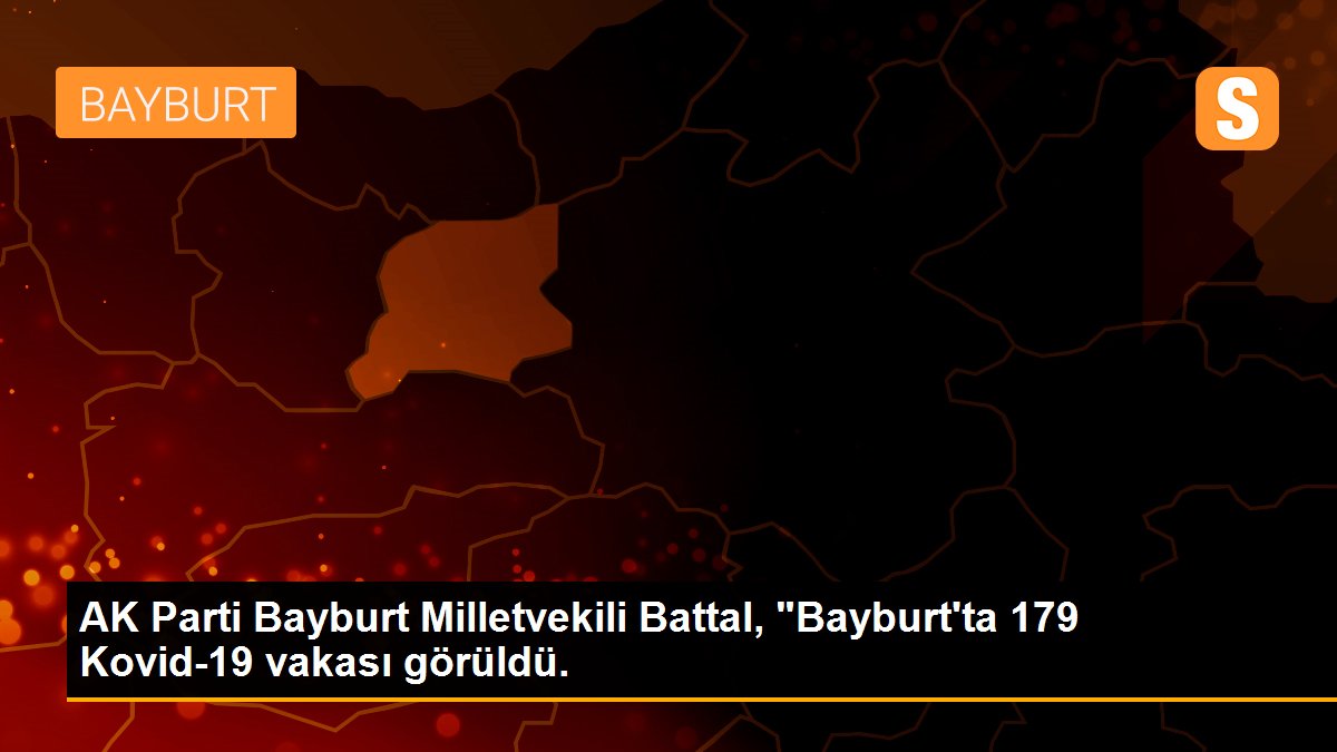 AK Parti Bayburt Milletvekili Battal, "Bayburt\'ta 179 Kovid-19 vakası görüldü.