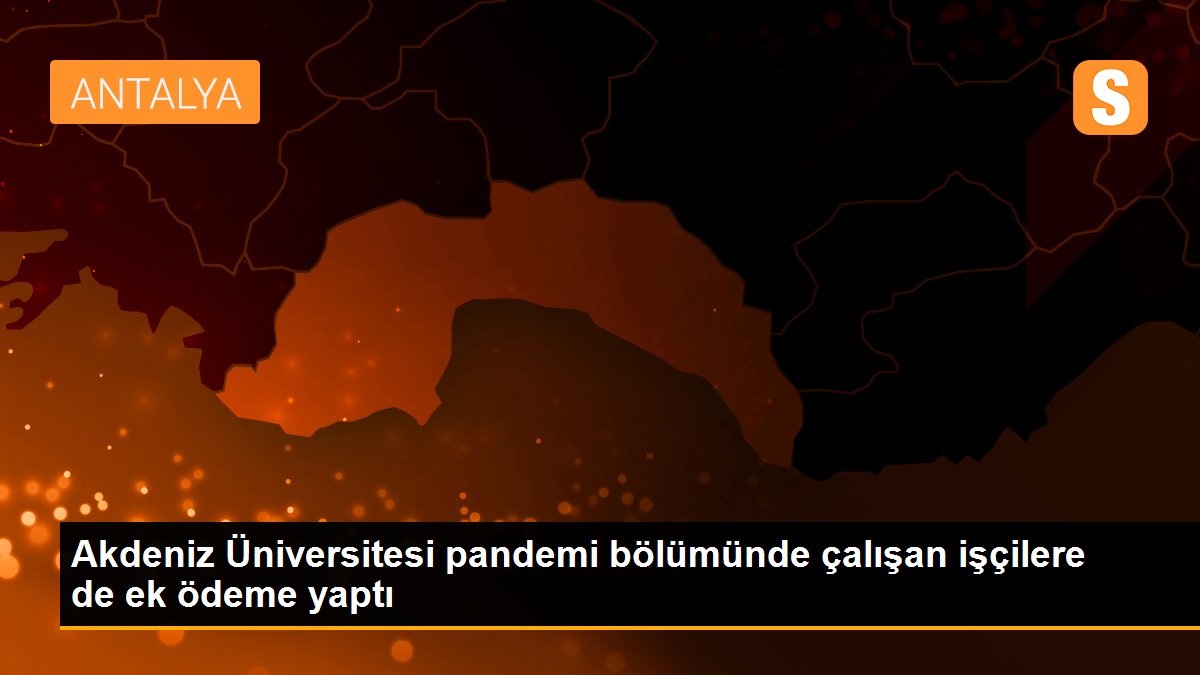 Akdeniz Üniversitesi pandemi bölümünde çalışan işçilere de ek ödeme yaptı