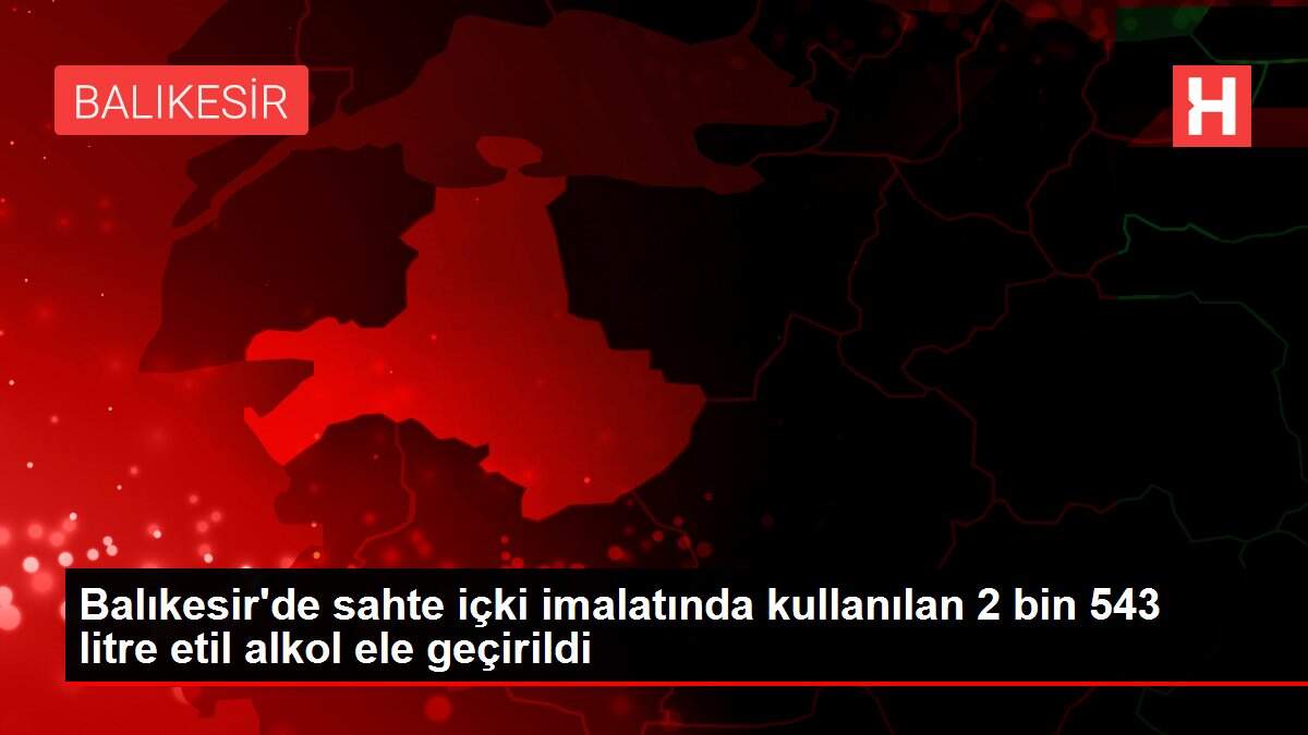 Balıkesir'de sahte içki imalatında kullanılan 2 bin 543 litre etil alkol ele geçirildi