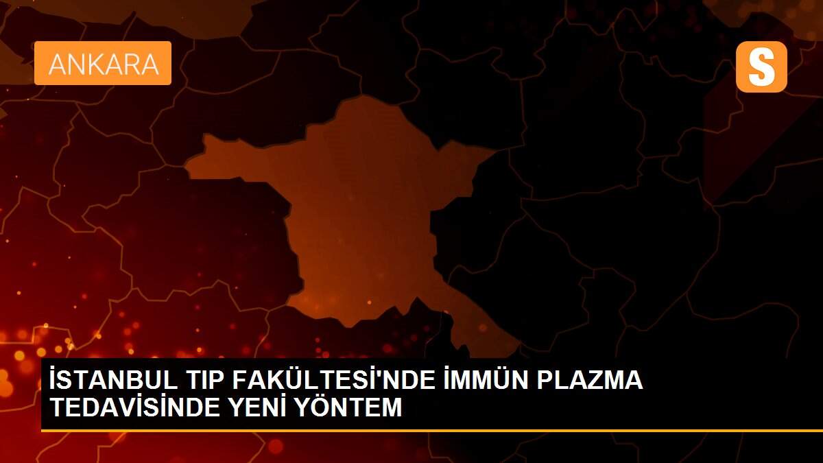İSTANBUL TIP FAKÜLTESİ\'NDE İMMÜN PLAZMA TEDAVİSİNDE YENİ YÖNTEM
