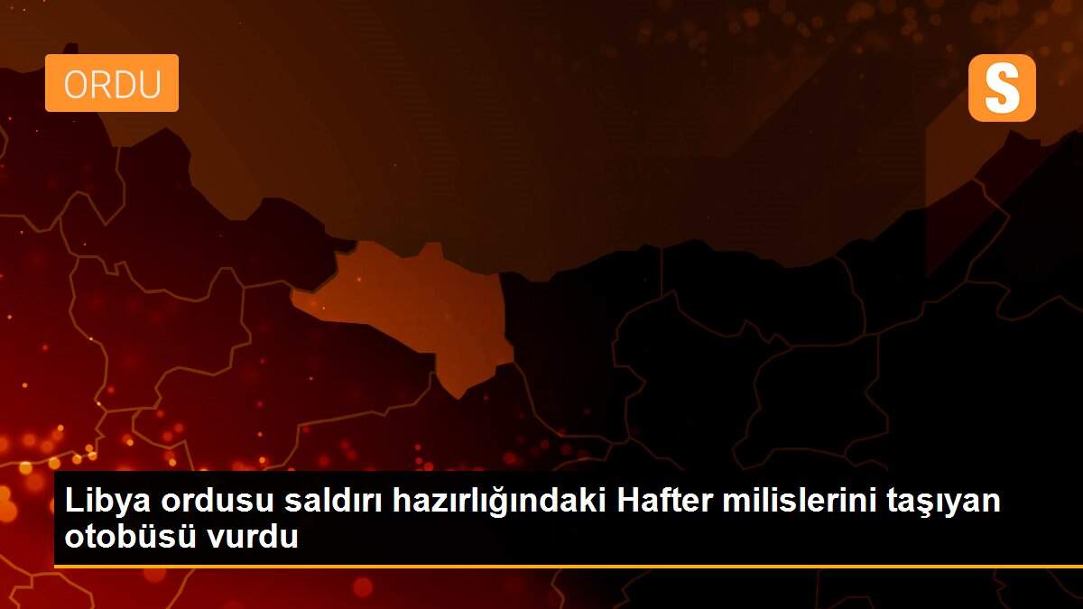Libya ordusu saldırı hazırlığındaki Hafter milislerini taşıyan otobüsü vurdu