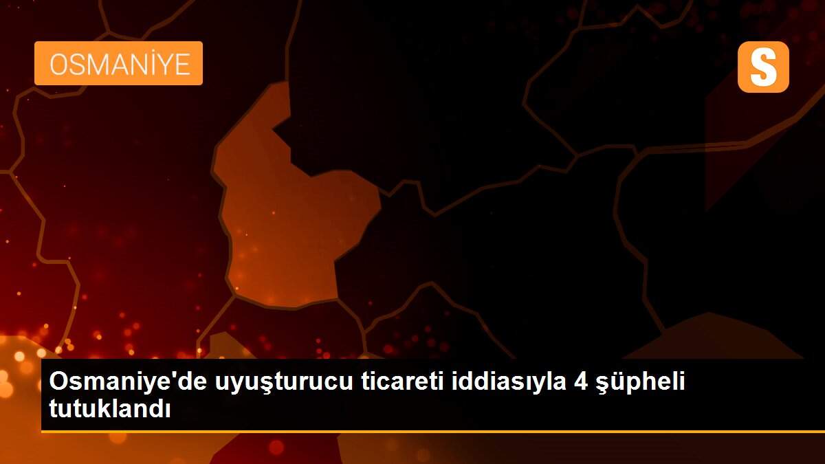 Osmaniye\'de uyuşturucu ticareti iddiasıyla 4 şüpheli tutuklandı