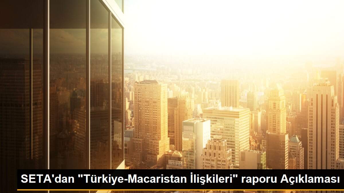 SETA\'dan "Türkiye-Macaristan İlişkileri" raporu Açıklaması