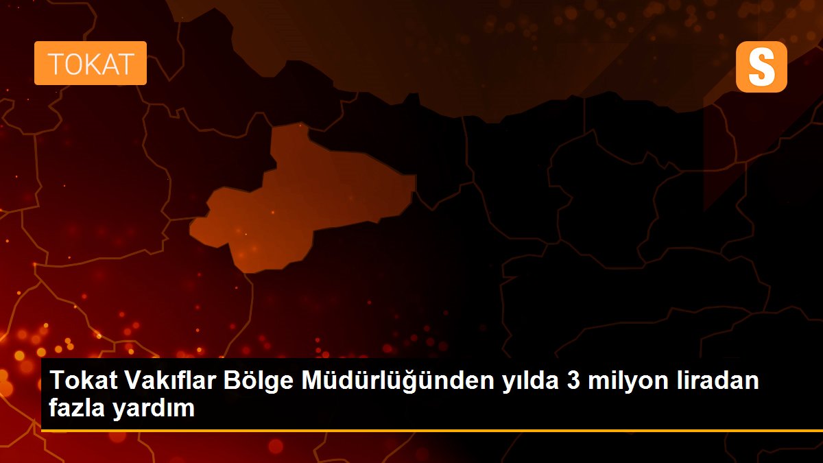 Tokat Vakıflar Bölge Müdürlüğünden yılda 3 milyon liradan fazla yardım