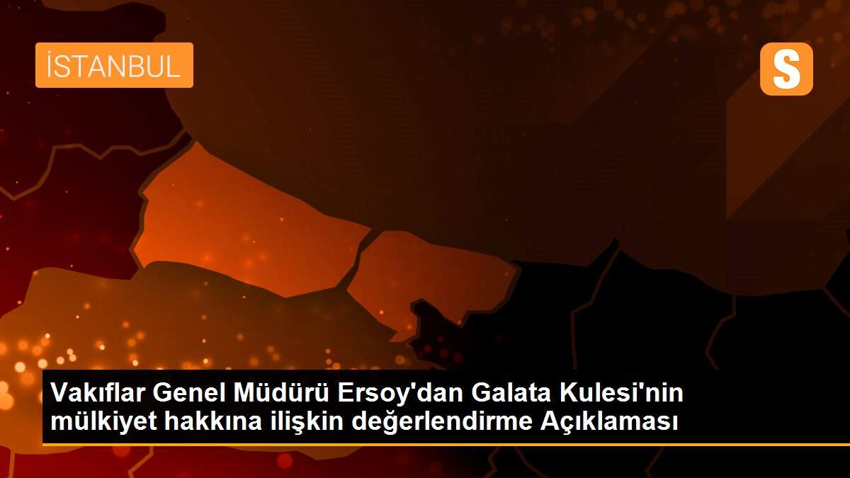 Vakıflar Genel Müdürü Ersoy\'dan Galata Kulesi\'nin mülkiyet hakkına ilişkin değerlendirme Açıklaması