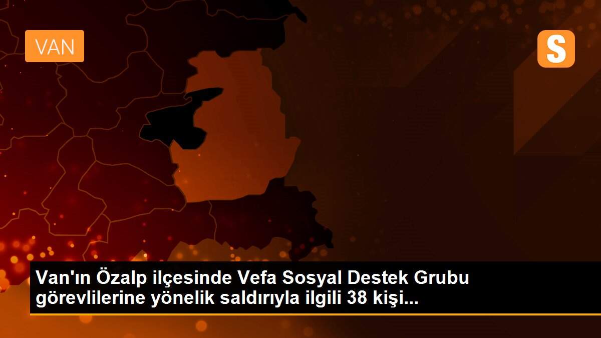 Van\'ın Özalp ilçesinde Vefa Sosyal Destek Grubu görevlilerine yönelik saldırıyla ilgili 38 kişi...