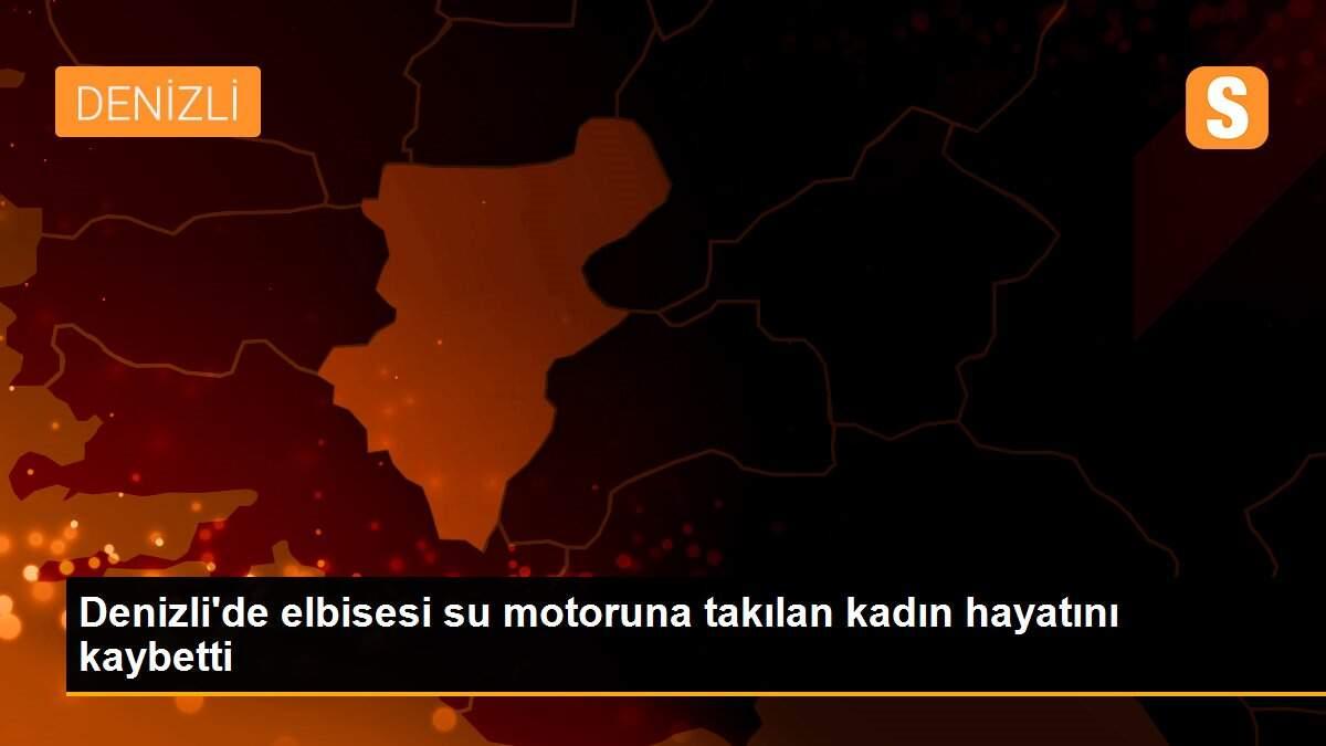 Denizli\'de elbisesi su motoruna takılan kadın hayatını kaybetti
