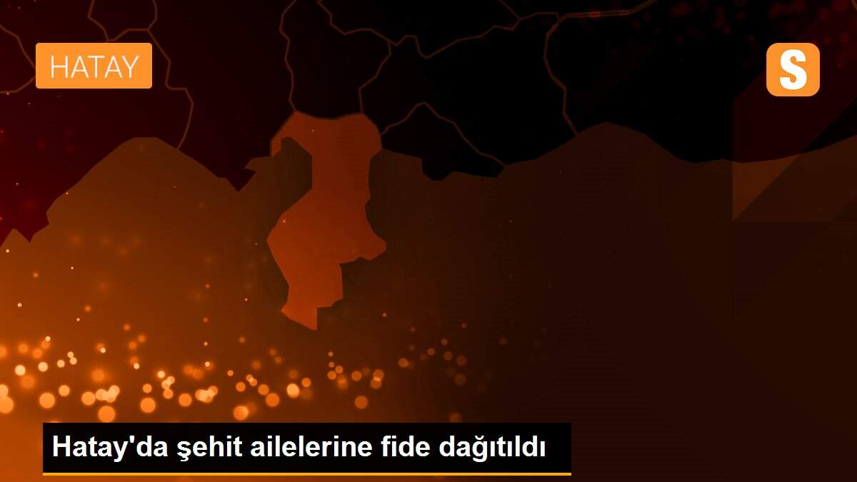 Hatay\'da şehit ailelerine fide dağıtıldı
