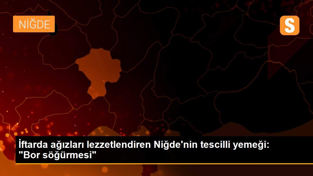 İftarda ağızları lezzetlendiren Niğde\'nin tescilli yemeği: "Bor söğürmesi"