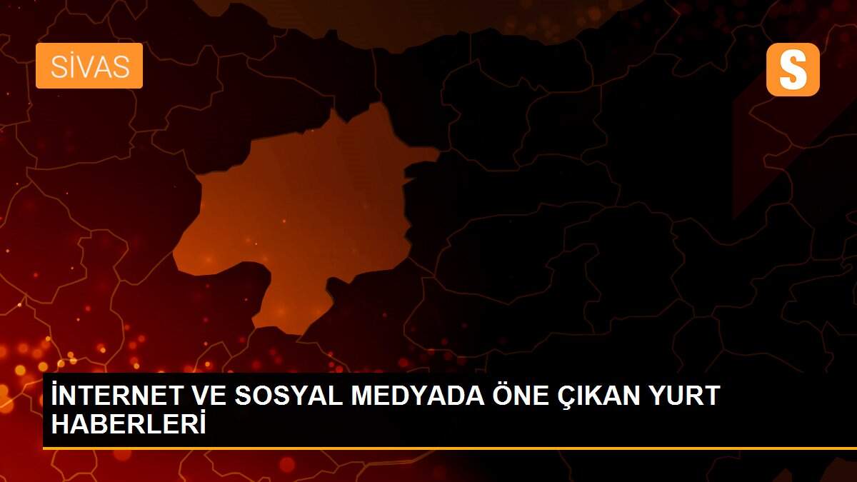İNTERNET VE SOSYAL MEDYADA ÖNE ÇIKAN YURT HABERLERİ