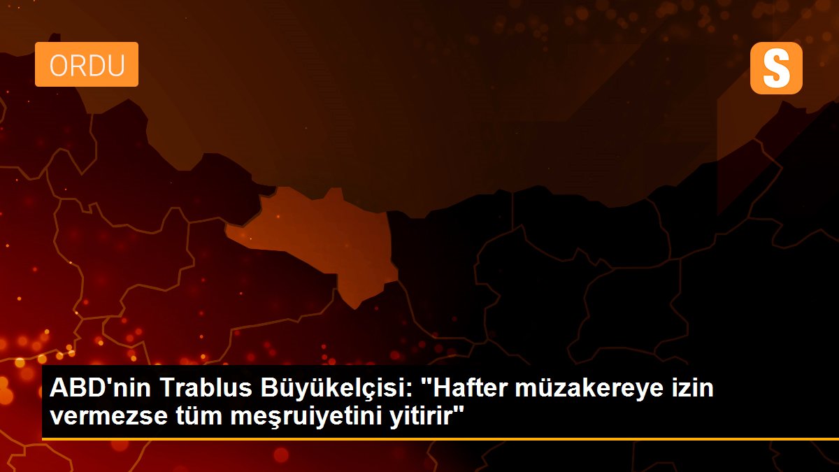 ABD\'nin Trablus Büyükelçisi: "Hafter müzakereye izin vermezse tüm meşruiyetini yitirir"