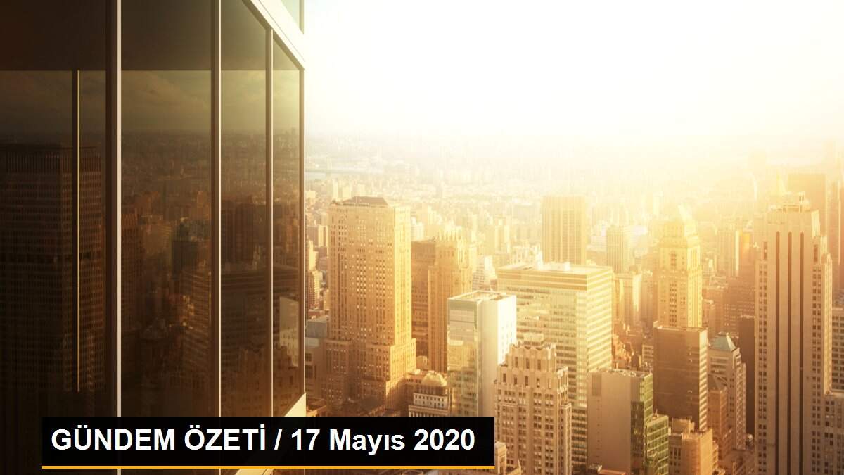 GÜNDEM ÖZETİ / 17 Mayıs 2020