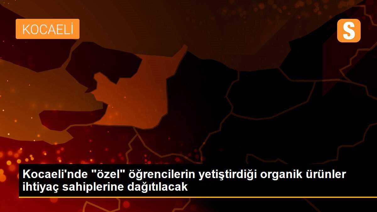 Kocaeli\'nde "özel" öğrencilerin yetiştirdiği organik ürünler ihtiyaç sahiplerine dağıtılacak
