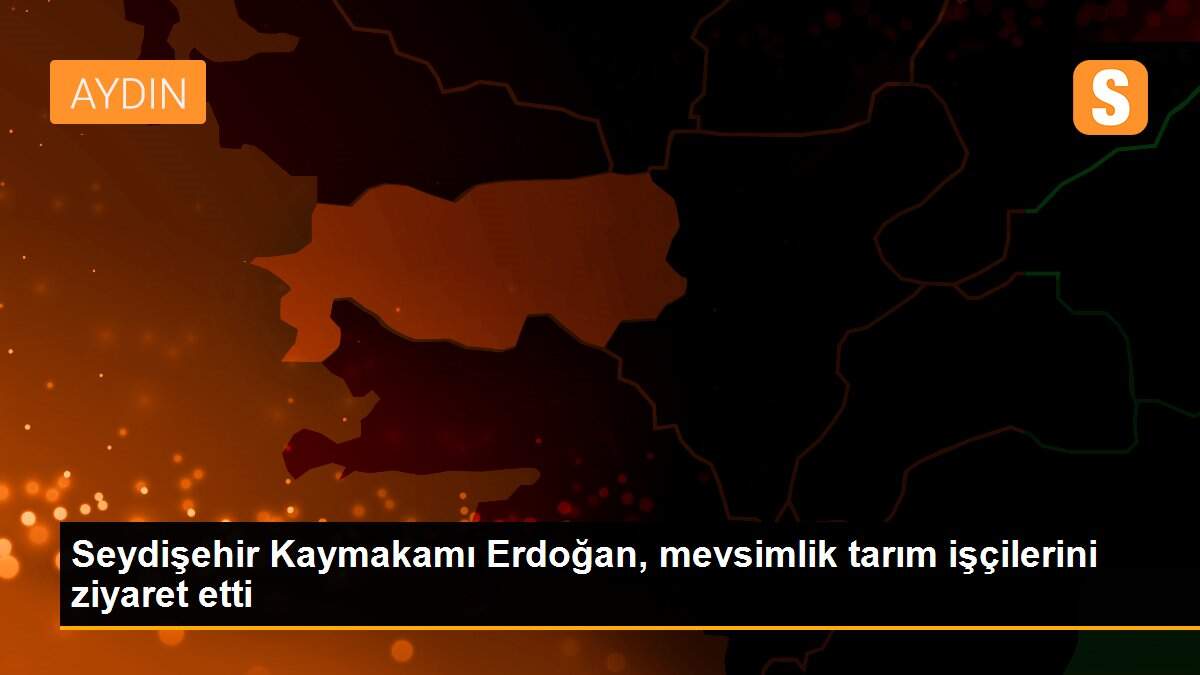 Seydişehir Kaymakamı Erdoğan, mevsimlik tarım işçilerini ziyaret etti