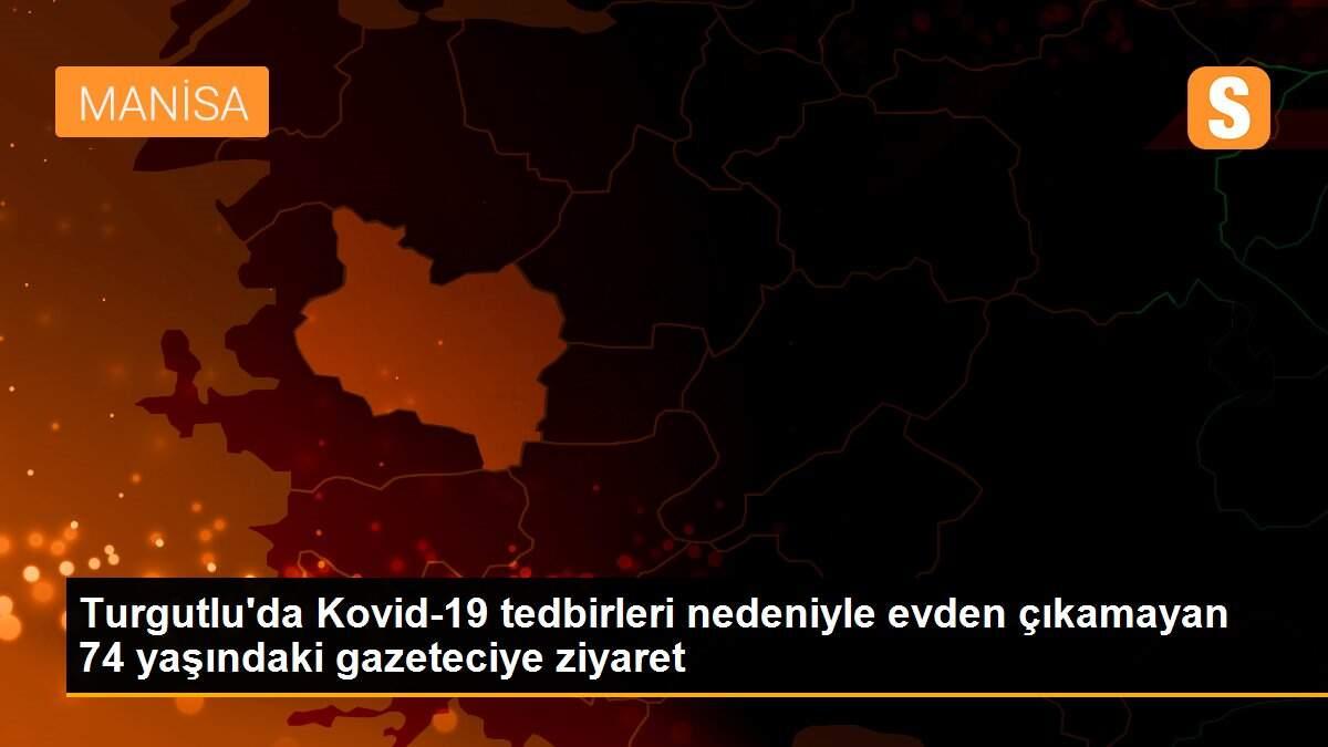 Turgutlu\'da Kovid-19 tedbirleri nedeniyle evden çıkamayan 74 yaşındaki gazeteciye ziyaret