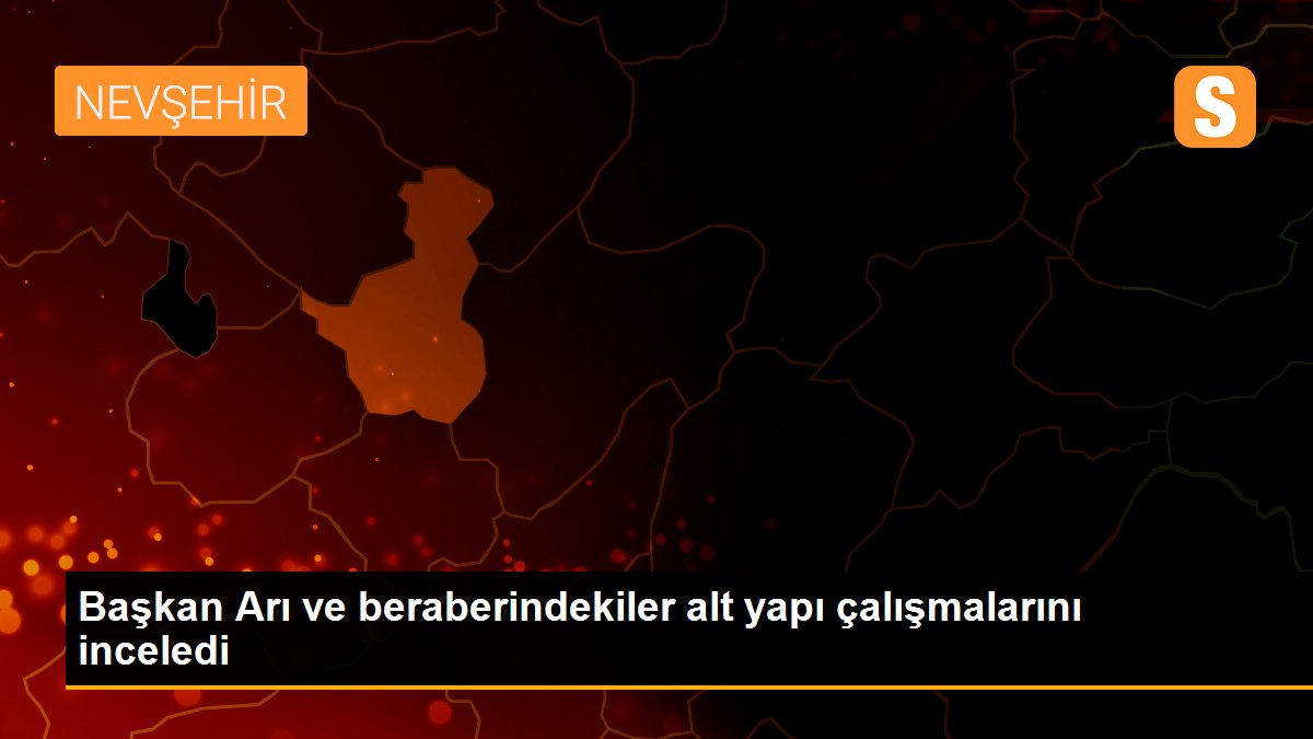 Başkan Arı ve beraberindekiler alt yapı çalışmalarını inceledi