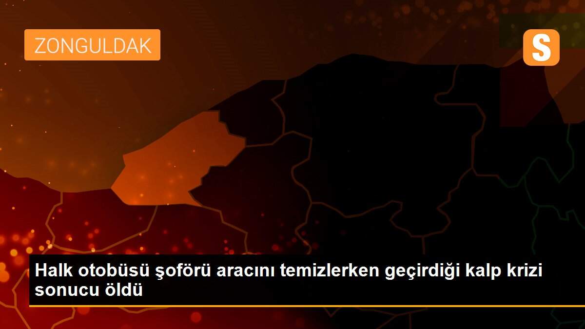 Halk otobüsü şoförü aracını temizlerken geçirdiği kalp krizi sonucu öldü