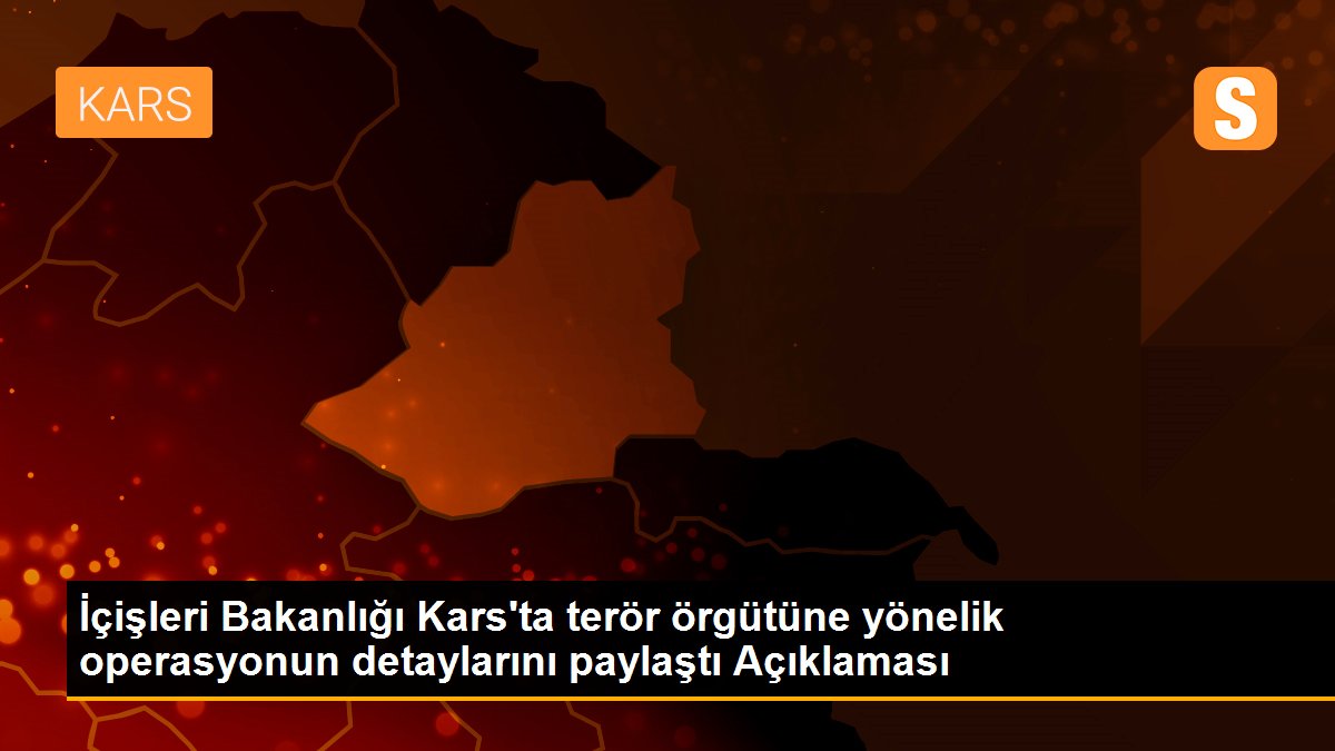 İçişleri Bakanlığı Kars\'ta terör örgütüne yönelik operasyonun detaylarını paylaştı Açıklaması