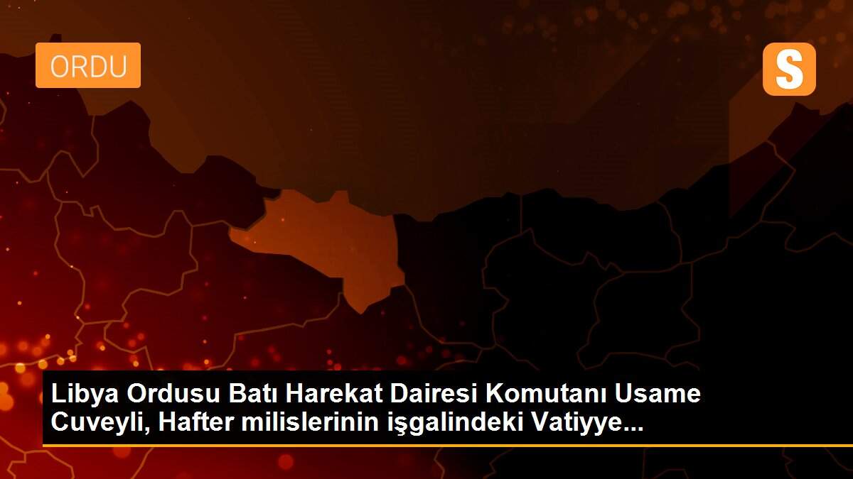 Libya Ordusu Batı Harekat Dairesi Komutanı Usame Cuveyli, Hafter milislerinin işgalindeki Vatiyye...