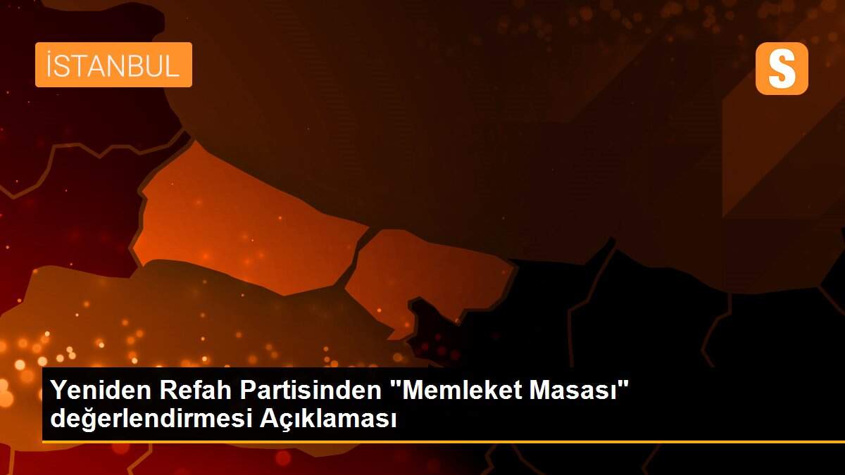 Yeniden Refah Partisinden "Memleket Masası" değerlendirmesi Açıklaması
