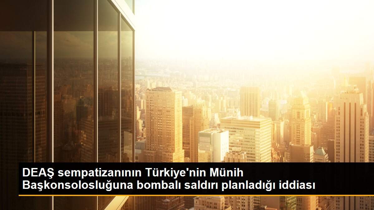 DEAŞ sempatizanının Türkiye\'nin Münih Başkonsolosluğuna bombalı saldırı planladığı iddiası