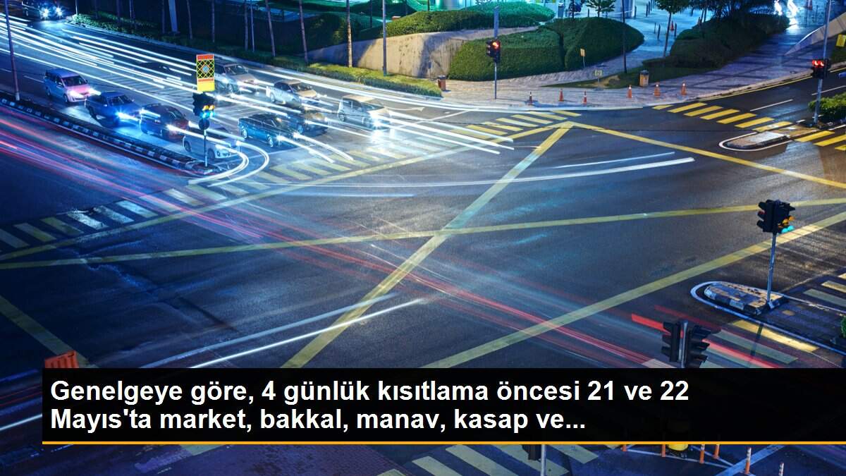 Genelgeye göre, 4 günlük kısıtlama öncesi 21 ve 22 Mayıs\'ta market, bakkal, manav, kasap ve...