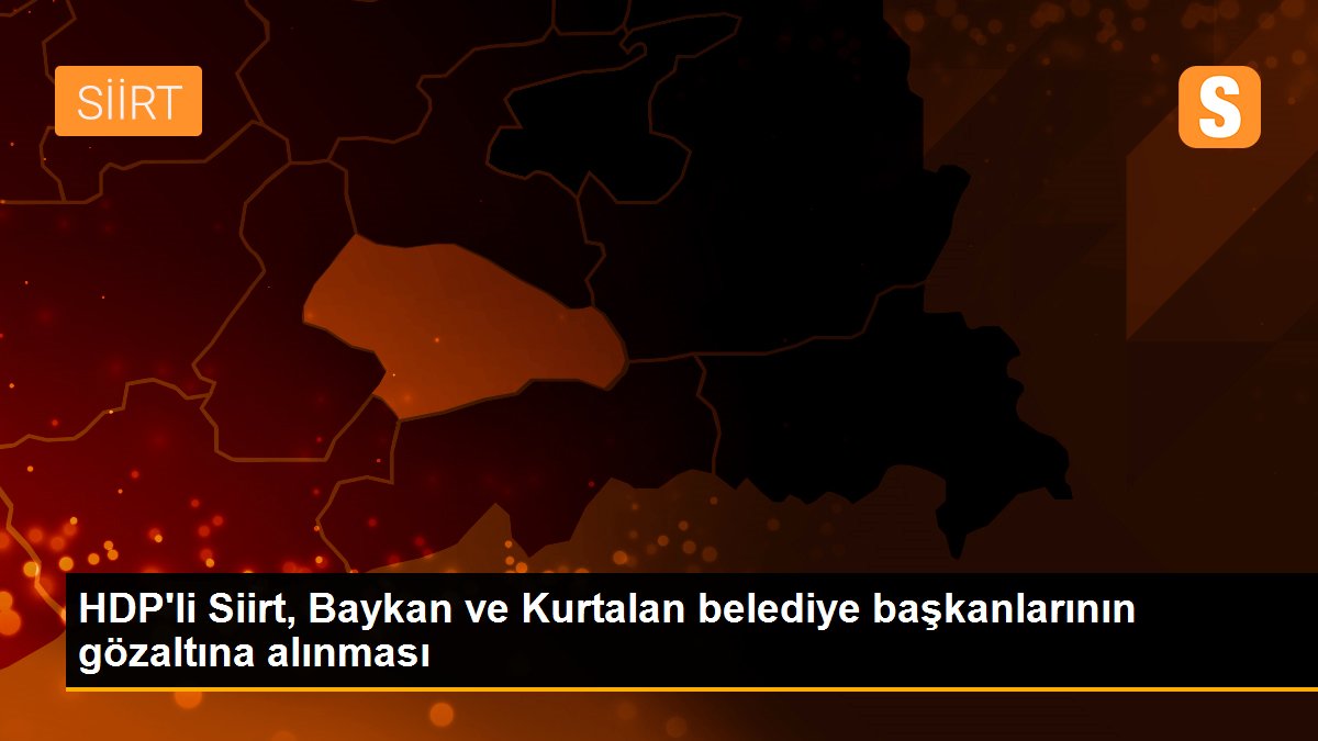 HDP\'li Siirt, Baykan ve Kurtalan belediye başkanlarının gözaltına alınması