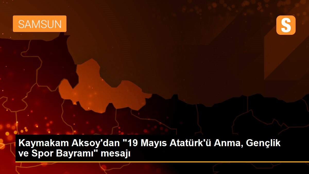 Kaymakam Aksoy\'dan "19 Mayıs Atatürk\'ü Anma, Gençlik ve Spor Bayramı" mesajı