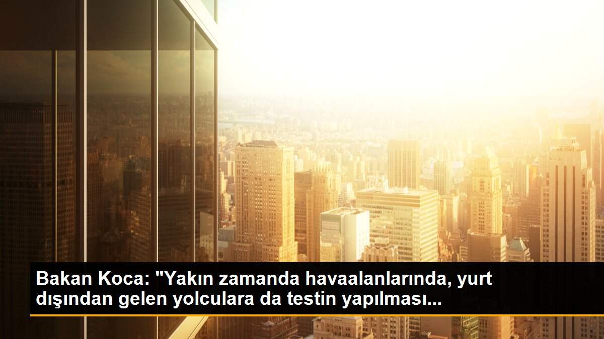 Bakan Koca: "Yakın zamanda havaalanlarında, yurt dışından gelen yolculara da testin yapılması...