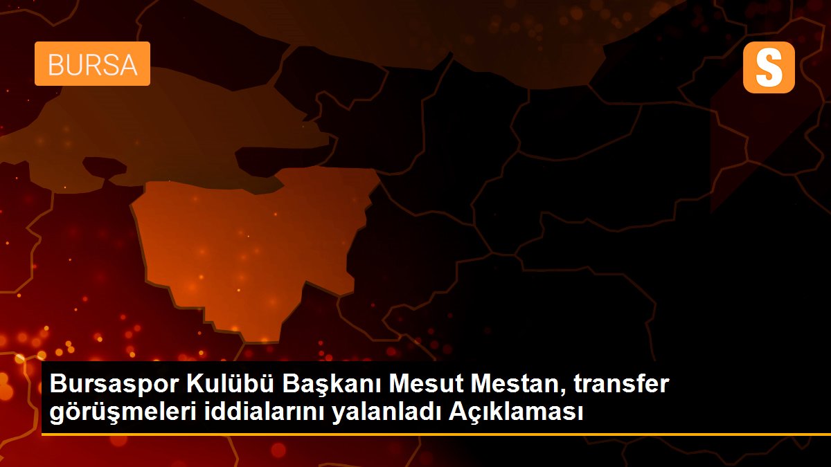 Bursaspor Kulübü Başkanı Mesut Mestan, transfer görüşmeleri iddialarını yalanladı Açıklaması