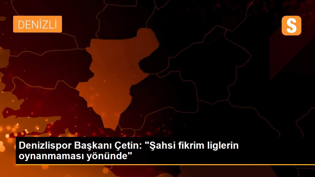 Denizlispor Başkanı Çetin: "Şahsi fikrim liglerin oynanmaması yönünde"