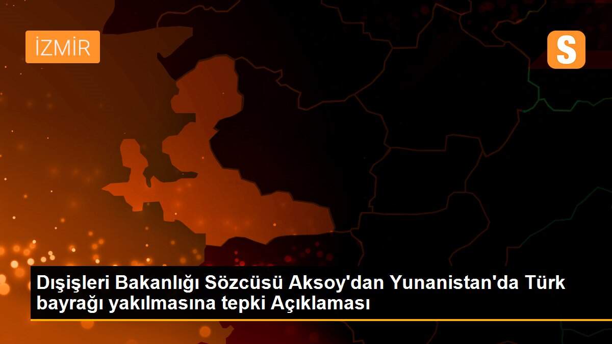 Dışişleri Bakanlığı Sözcüsü Aksoy\'dan Yunanistan\'da Türk bayrağı yakılmasına tepki Açıklaması