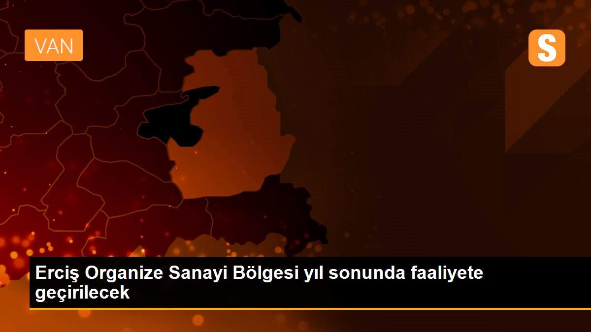 Erciş Organize Sanayi Bölgesi yıl sonunda faaliyete geçirilecek