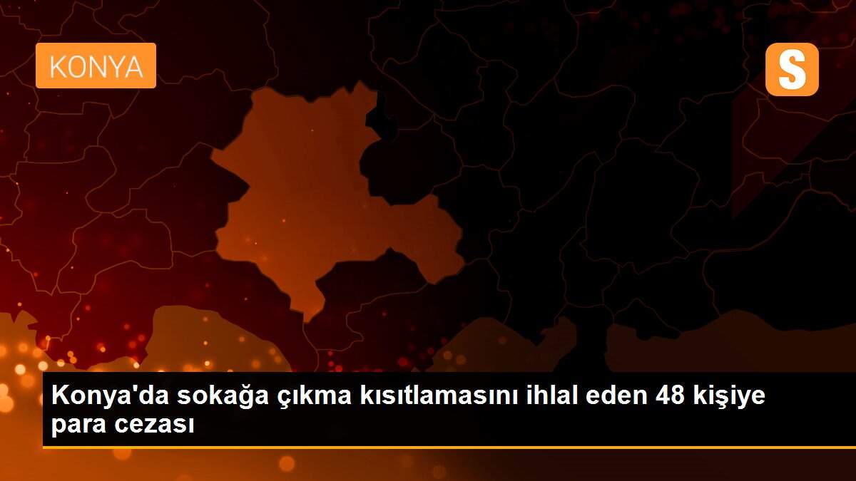 Konya\'da sokağa çıkma kısıtlamasını ihlal eden 48 kişiye para cezası