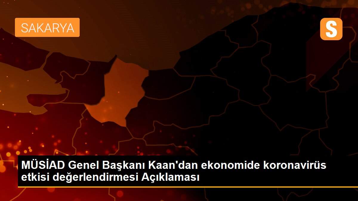 MÜSİAD Genel Başkanı Kaan\'dan ekonomide koronavirüs etkisi değerlendirmesi Açıklaması