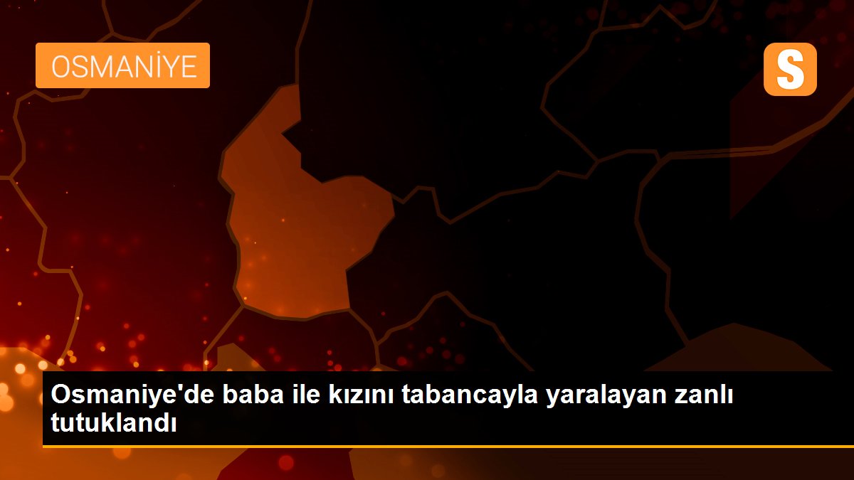 Osmaniye\'de baba ile kızını tabancayla yaralayan zanlı tutuklandı