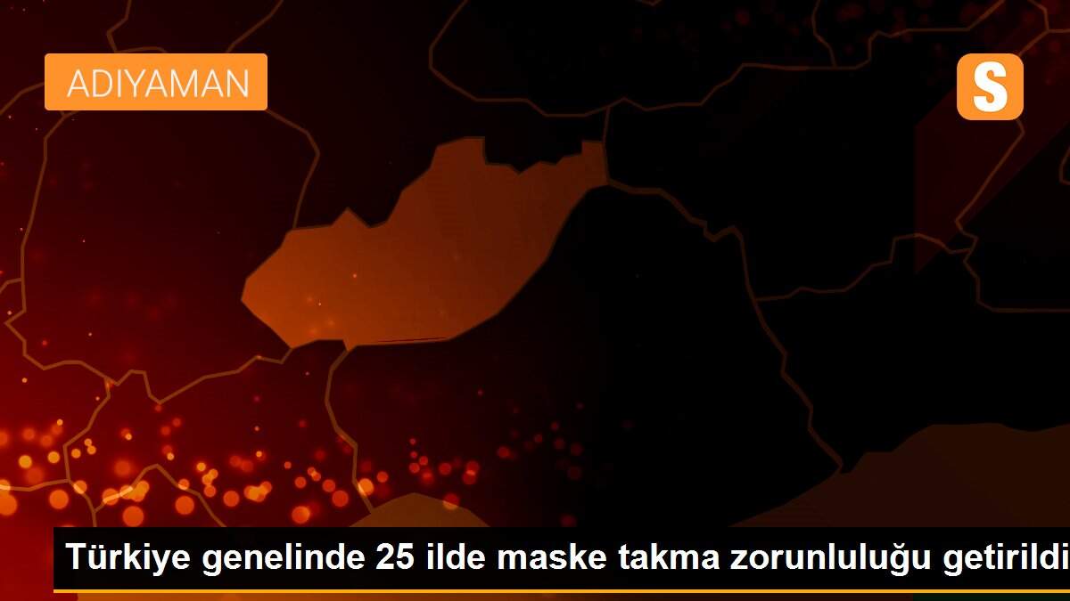 Türkiye genelinde 25 ilde maske takma zorunluluğu getirildi