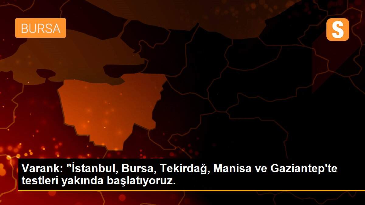 Varank: "İstanbul, Bursa, Tekirdağ, Manisa ve Gaziantep\'te testleri yakında başlatıyoruz.
