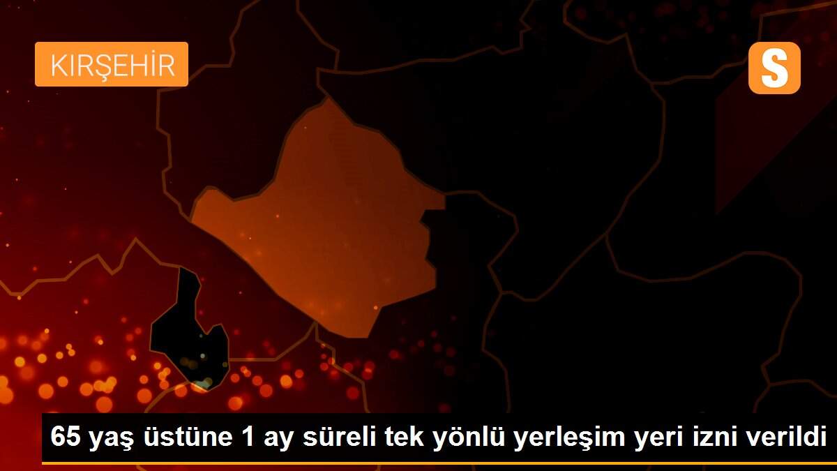 65 yaş üstüne 1 ay süreli tek yönlü yerleşim yeri izni verildi