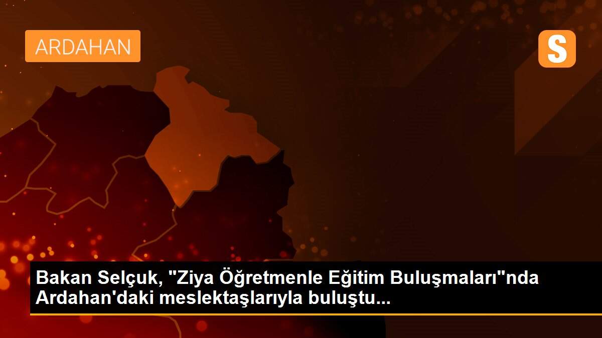 Bakan Selçuk, "Ziya Öğretmenle Eğitim Buluşmaları"nda Ardahan\'daki meslektaşlarıyla buluştu...