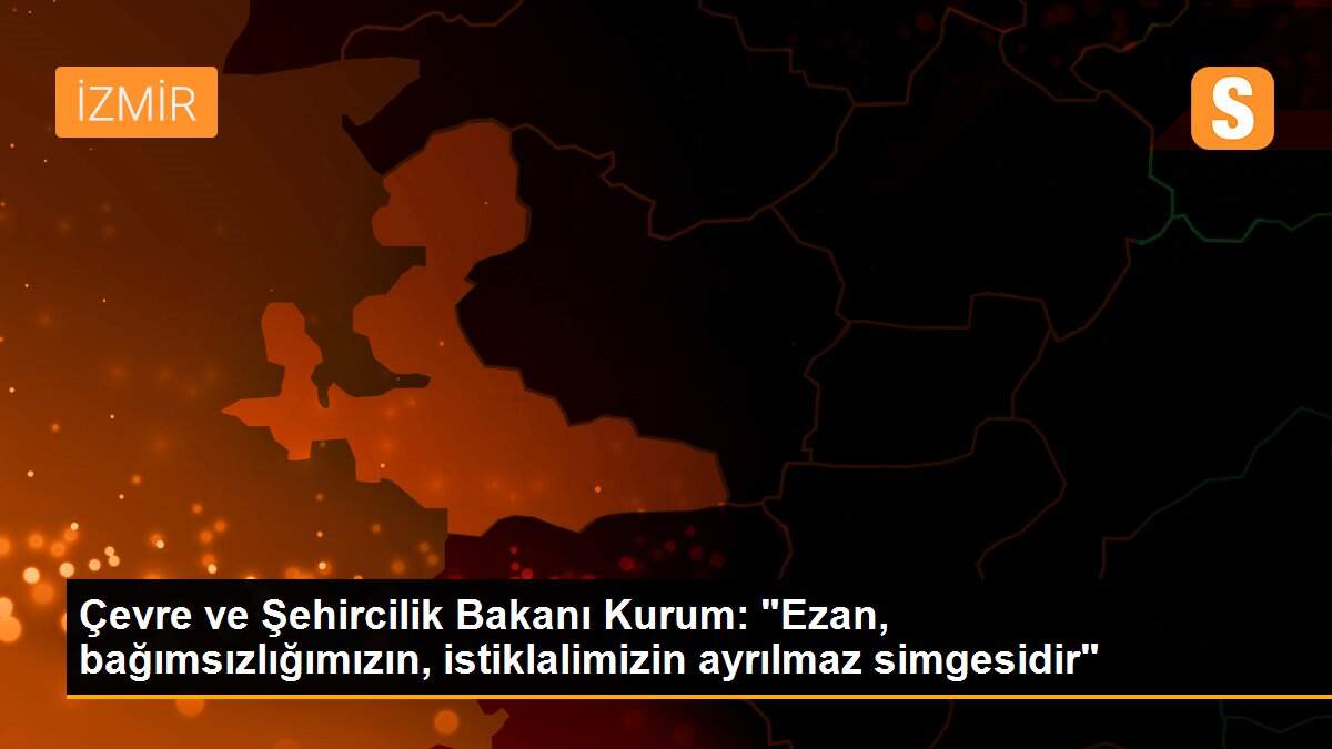 Çevre ve Şehircilik Bakanı Kurum: "Ezan, bağımsızlığımızın, istiklalimizin ayrılmaz simgesidir"