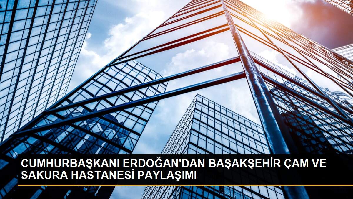 CUMHURBAŞKANI ERDOĞAN\'DAN BAŞAKŞEHİR ÇAM VE SAKURA HASTANESİ PAYLAŞIMI