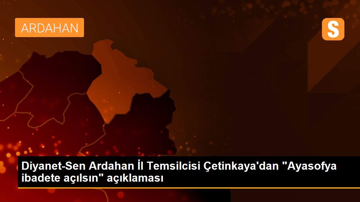 Diyanet-Sen Ardahan İl Temsilcisi Çetinkaya\'dan "Ayasofya ibadete açılsın" açıklaması