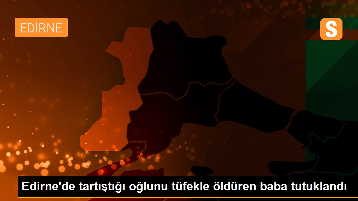 Edirne\'de tartıştığı oğlunu tüfekle öldüren baba tutuklandı