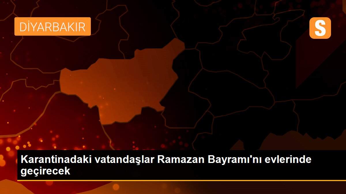 Karantinadaki vatandaşlar Ramazan Bayramı\'nı evlerinde geçirecek