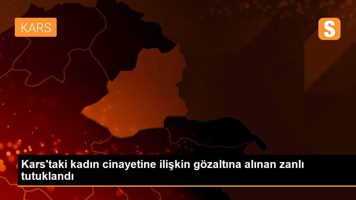 Kars\'taki kadın cinayetine ilişkin gözaltına alınan zanlı tutuklandı