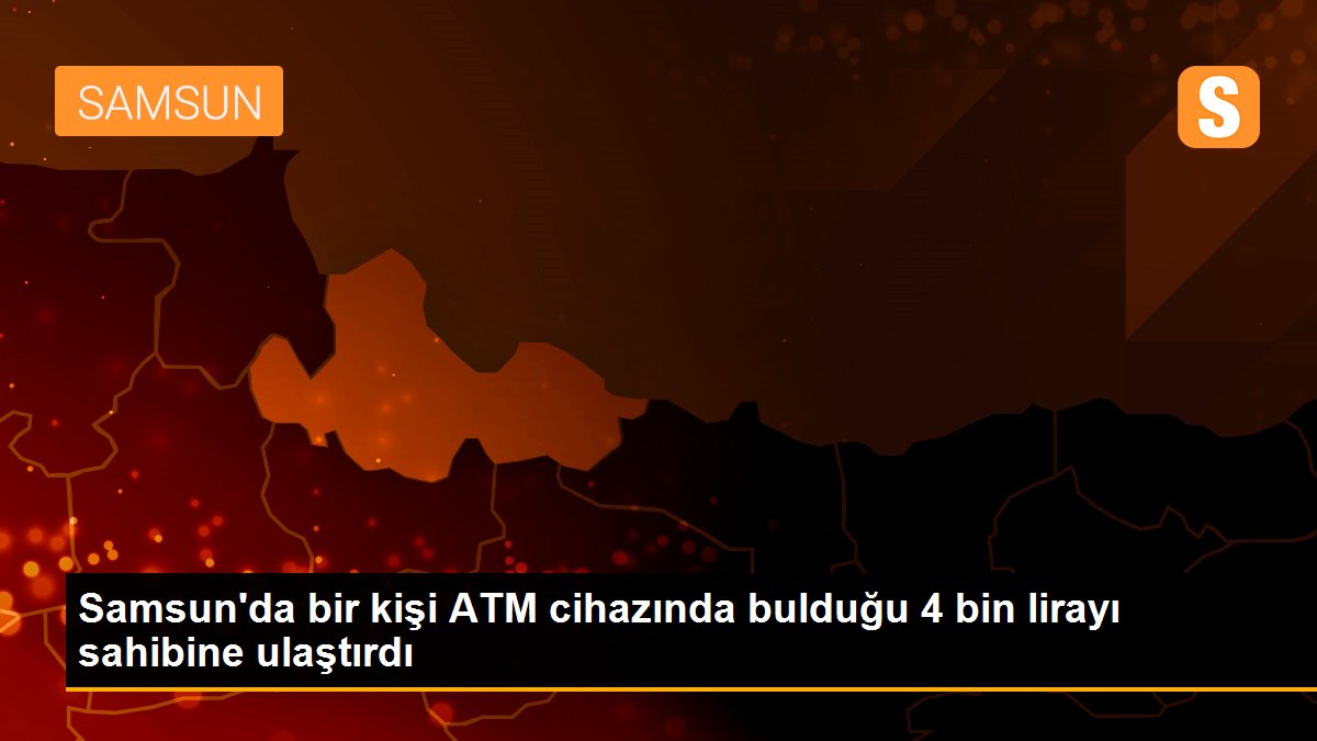 Samsun\'da bir kişi ATM cihazında bulduğu 4 bin lirayı sahibine ulaştırdı