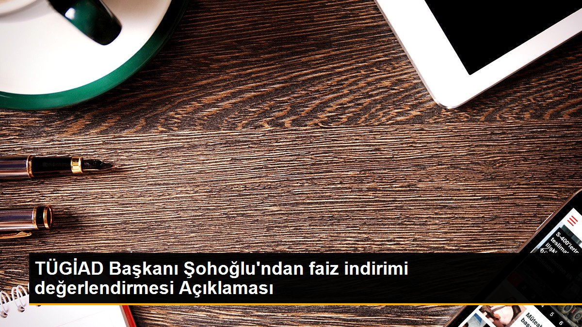 TÜGİAD Başkanı Şohoğlu\'ndan faiz indirimi değerlendirmesi Açıklaması